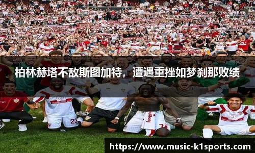 柏林赫塔不敌斯图加特，遭遇重挫如梦刹那败绩