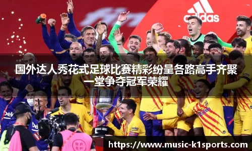 国外达人秀花式足球比赛精彩纷呈各路高手齐聚一堂争夺冠军荣耀