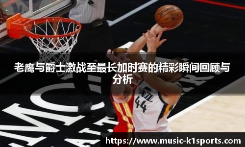 老鹰与爵士激战至最长加时赛的精彩瞬间回顾与分析