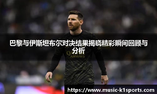 巴黎与伊斯坦布尔对决结果揭晓精彩瞬间回顾与分析