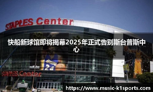 快船新球馆即将揭幕2025年正式告别斯台普斯中心