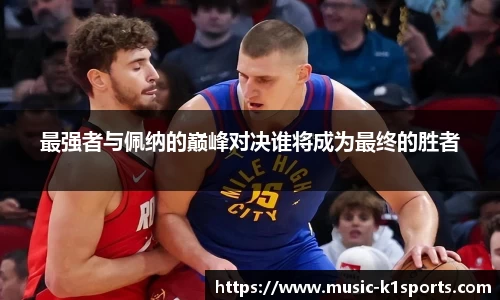 最强者与佩纳的巅峰对决谁将成为最终的胜者
