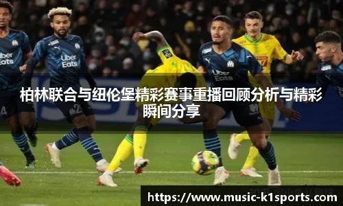 柏林联合与纽伦堡精彩赛事重播回顾分析与精彩瞬间分享