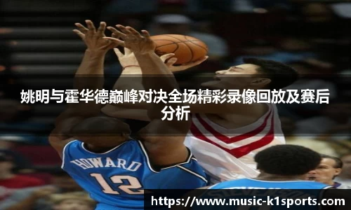 姚明与霍华德巅峰对决全场精彩录像回放及赛后分析