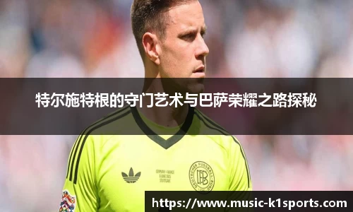 特尔施特根的守门艺术与巴萨荣耀之路探秘