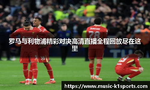 罗马与利物浦精彩对决高清直播全程回放尽在这里