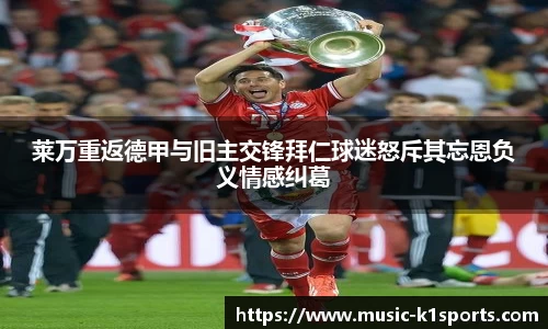 莱万重返德甲与旧主交锋拜仁球迷怒斥其忘恩负义情感纠葛