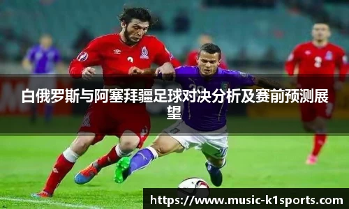 白俄罗斯与阿塞拜疆足球对决分析及赛前预测展望