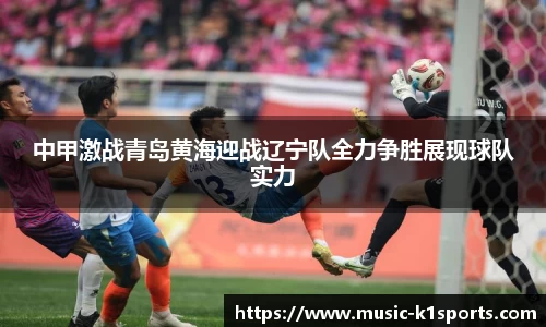 中甲激战青岛黄海迎战辽宁队全力争胜展现球队实力