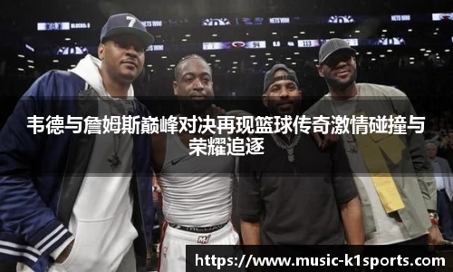 韦德与詹姆斯巅峰对决再现篮球传奇激情碰撞与荣耀追逐