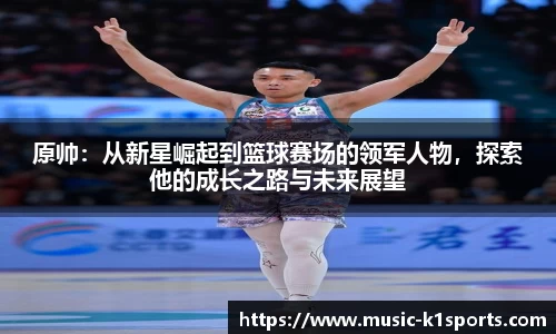原帅：从新星崛起到篮球赛场的领军人物，探索他的成长之路与未来展望