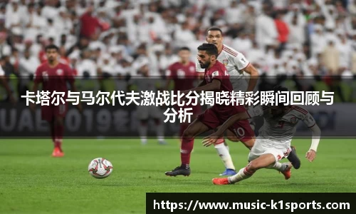 卡塔尔与马尔代夫激战比分揭晓精彩瞬间回顾与分析