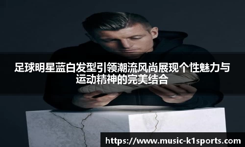足球明星蓝白发型引领潮流风尚展现个性魅力与运动精神的完美结合