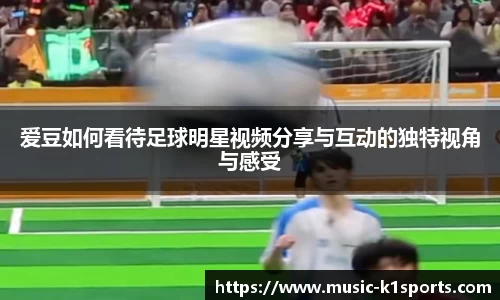 爱豆如何看待足球明星视频分享与互动的独特视角与感受