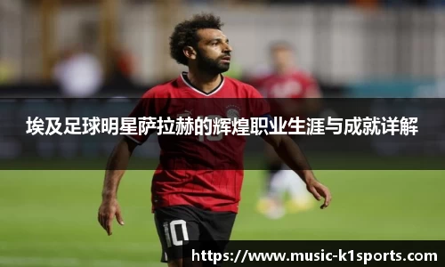 埃及足球明星萨拉赫的辉煌职业生涯与成就详解